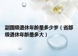 副国级退休年龄是多少岁（省部级退休年龄是多大）
