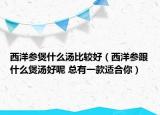 西洋参煲什么汤比较好（西洋参跟什么煲汤好呢 总有一款适合你）