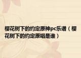 樱花树下的约定原神pc乐谱（樱花树下的约定原唱是谁）
