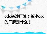 cdc长沙厂牌（长沙csc的厂牌是什么）