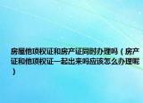 房屋他项权证和房产证同时办理吗（房产证和他项权证一起出来吗应该怎么办理呢）