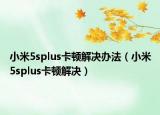 小米5splus卡顿解决办法（小米5splus卡顿解决）