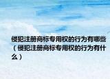 侵犯注册商标专用权的行为有哪些（侵犯注册商标专用权的行为有什么）