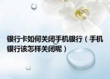 银行卡如何关闭手机银行（手机银行该怎样关闭呢）