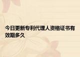 今日更新专利代理人资格证书有效期多久