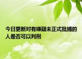 今日更新对有嫌疑未正式批捕的人是否可以判刑