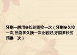 牙刷一般用多长时间换一次（牙刷多久换一次,牙刷多久换一次比较好,牙刷多长时间换一次）