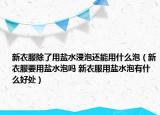 新衣服除了用盐水浸泡还能用什么泡（新衣服要用盐水泡吗 新衣服用盐水泡有什么好处）