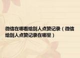 微信在哪看给别人点赞记录（微信给别人点赞记录在哪里）