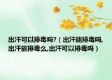 出汗可以排毒吗?（出汗能排毒吗,出汗能排毒么,出汗可以排毒吗）