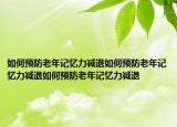 如何预防老年记忆力减退如何预防老年记忆力减退如何预防老年记忆力减退