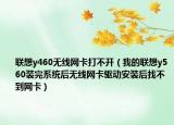 联想y460无线网卡打不开（我的联想y560装完系统后无线网卡驱动安装后找不到网卡）