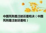 中国死刑是注射还是枪决（中国死刑是注射还是枪）