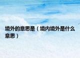 境外的意思是（境内境外是什么意思）