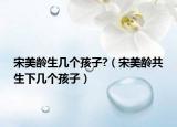 宋美龄生几个孩子?（宋美龄共生下几个孩子）