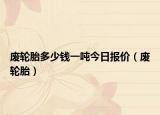废轮胎多少钱一吨今日报价（废轮胎）