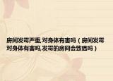 房间发霉严重,对身体有害吗（房间发霉对身体有害吗,发霉的房间会致癌吗）