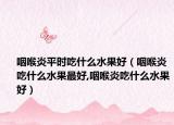 咽喉炎平时吃什么水果好（咽喉炎吃什么水果最好,咽喉炎吃什么水果好）