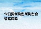 今日更新拘留所拘留会留案底吗