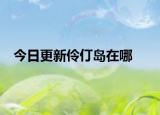 今日更新伶仃岛在哪