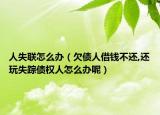 人失联怎么办（欠债人借钱不还,还玩失踪债权人怎么办呢）