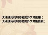 无法使用花呗购物要多久才能用（无法使用花呗购物要多久才能恢复）