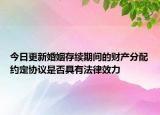 今日更新婚姻存续期间的财产分配约定协议是否具有法律效力