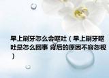 早上刷牙怎么会呕吐（早上刷牙呕吐是怎么回事 背后的原因不容忽视）