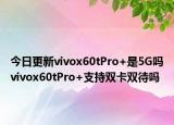 今日更新vivox60tPro+是5G吗vivox60tPro+支持双卡双待吗