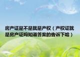 房产证是不是就是产权（产权证就是房产证吗知道答案的告诉下哈）