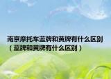 南京摩托车蓝牌和黄牌有什么区别（蓝牌和黄牌有什么区别）