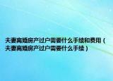 夫妻离婚房产过户需要什么手续和费用（夫妻离婚房产过户需要什么手续）