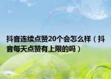抖音连续点赞20个会怎么样（抖音每天点赞有上限的吗）