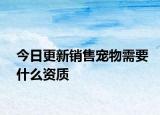 今日更新销售宠物需要什么资质