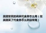 美团里买的商家代金券怎么用（在美团买了代金券怎么到店里用）
