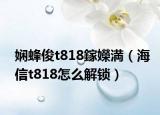 娴蜂俊t818鎵嬫満（海信t818怎么解锁）