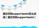 戴尔开机supportassist怎么关闭（戴尔开机supportassist）