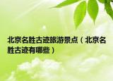 北京名胜古迹旅游景点（北京名胜古迹有哪些）