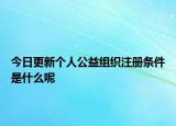 今日更新个人公益组织注册条件是什么呢