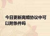 今日更新离婚协议中可以附条件吗
