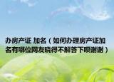 办房产证 加名（如何办理房产证加名有哪位网友晓得不解答下呗谢谢）