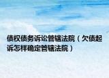债权债务诉讼管辖法院（欠债起诉怎样确定管辖法院）