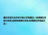 美白牙齿方法怎样才能让牙齿美白（快速美白牙齿小妙招,如何快速美白牙齿,快速美白牙齿的方法）