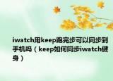 iwatch用keep跑完步可以同步到手机吗（keep如何同步iwatch健身）