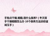 手有点干燥,粗糙,用什么保养?（冬天双手干燥粗糙怎么办 10个保养方法还你滋润玉手）