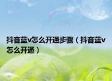 抖音蓝v怎么开通步骤（抖音蓝v怎么开通）