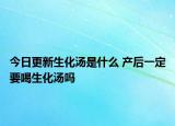 今日更新生化汤是什么 产后一定要喝生化汤吗