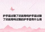 护手霜过期了还能用吗护手霜过期了还能用吗过期的护手霜有什么用