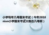 小学每年几号期末考试（今年2018nian小学期末考试大概在几号呢）