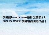 李健的love is over是什么意思（LOVE IS OVER 李健填词演唱作品）